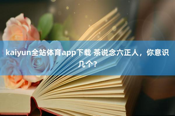 kaiyun全站体育app下载 茶说念六正人，你意识几个？