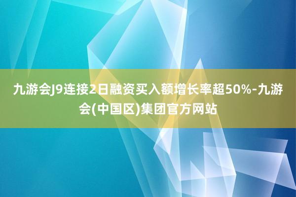 九游会J9连接2日融资买入额增长率超50%-九游会(中国区)集团官方网站