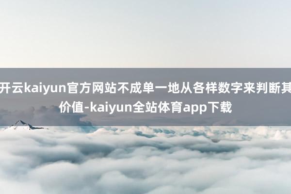 开云kaiyun官方网站不成单一地从各样数字来判断其价值-kaiyun全站体育app下载