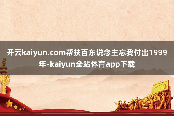 开云kaiyun.com帮扶百东说念主忘我付出　　1999年-kaiyun全站体育app下载