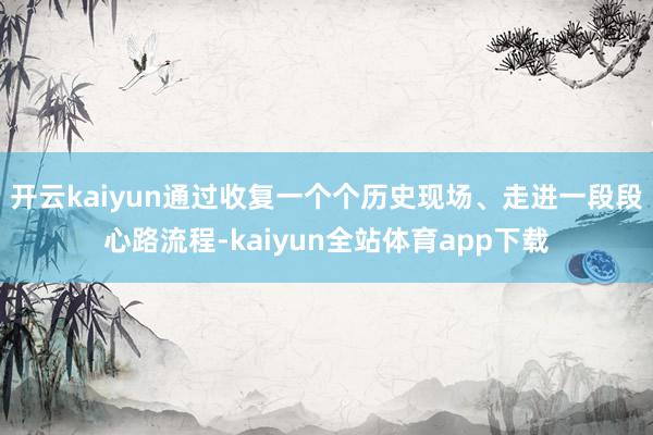 开云kaiyun通过收复一个个历史现场、走进一段段心路流程-kaiyun全站体育app下载