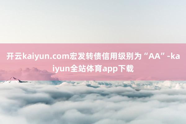 开云kaiyun.com宏发转债信用级别为“AA”-kaiyun全站体育app下载