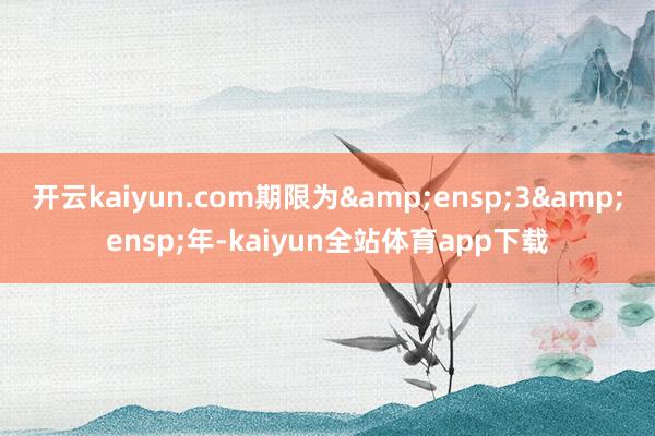 开云kaiyun.com期限为 3 年-kaiyun全站体育app下载