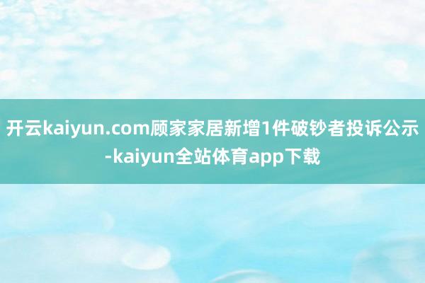 开云kaiyun.com顾家家居新增1件破钞者投诉公示-kaiyun全站体育app下载