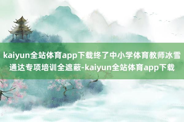 kaiyun全站体育app下载终了中小学体育教师冰雪通达专项培训全遮蔽-kaiyun全站体育app下载