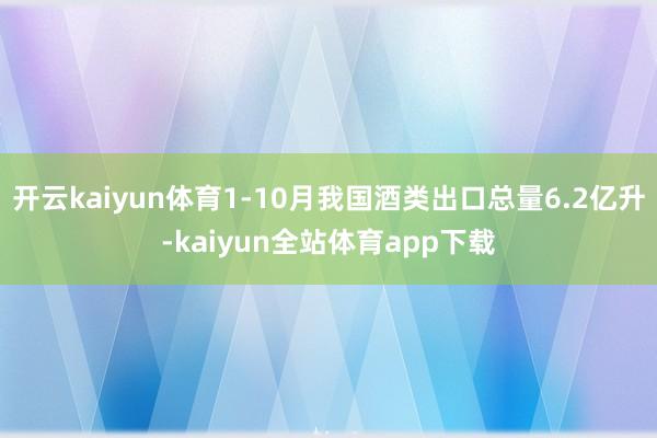 开云kaiyun体育1-10月我国酒类出口总量6.2亿升-kaiyun全站体育app下载