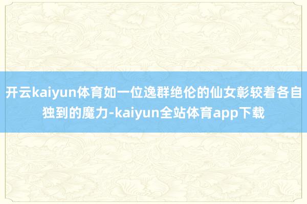 开云kaiyun体育如一位逸群绝伦的仙女彰较着各自独到的魔力-kaiyun全站体育app下载
