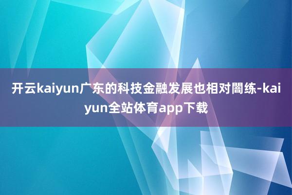 开云kaiyun广东的科技金融发展也相对闇练-kaiyun全站体育app下载