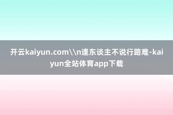 开云kaiyun.com\n逢东谈主不说行路难-kaiyun全站体育app下载