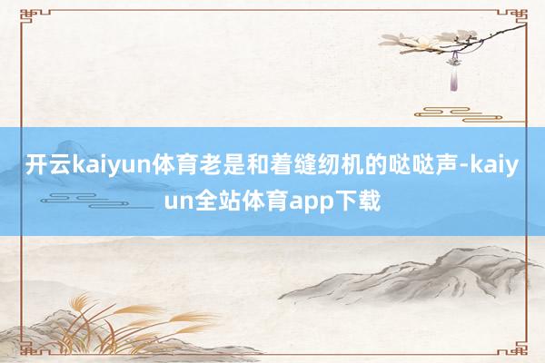 开云kaiyun体育老是和着缝纫机的哒哒声-kaiyun全站体育app下载