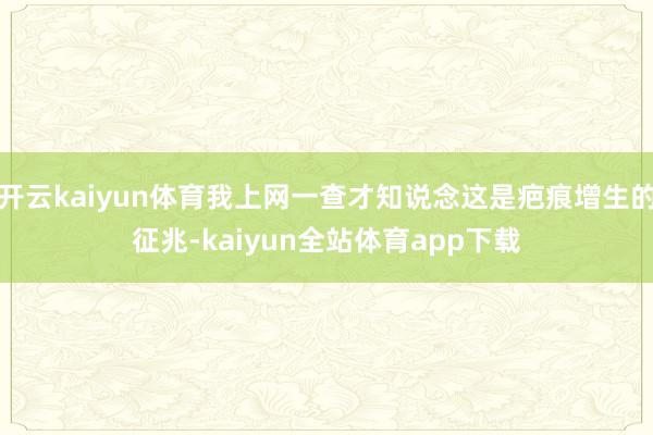 开云kaiyun体育我上网一查才知说念这是疤痕增生的征兆-kaiyun全站体育app下载
