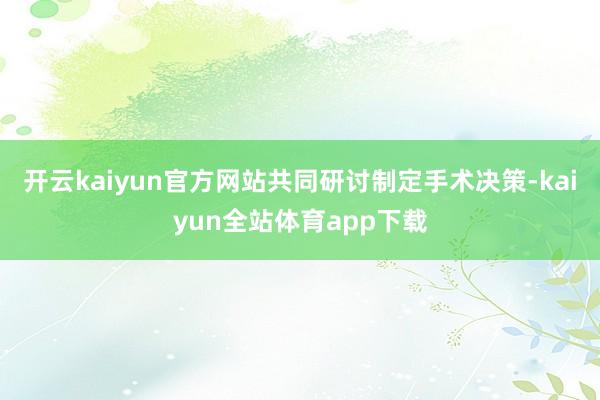 开云kaiyun官方网站共同研讨制定手术决策-kaiyun全站体育app下载