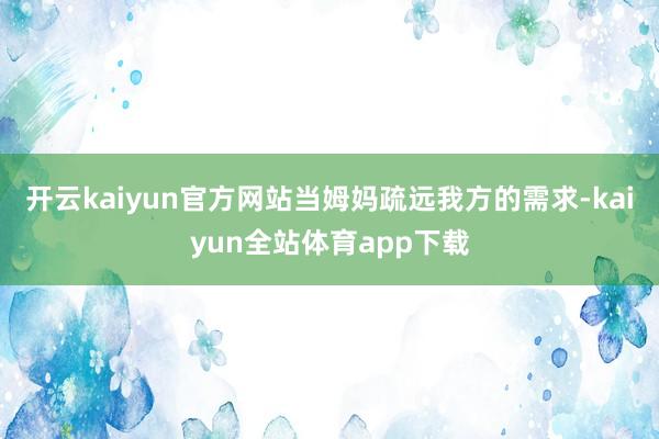 开云kaiyun官方网站当姆妈疏远我方的需求-kaiyun全站体育app下载
