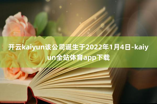 开云kaiyun该公司诞生于2022年1月4日-kaiyun全站体育app下载