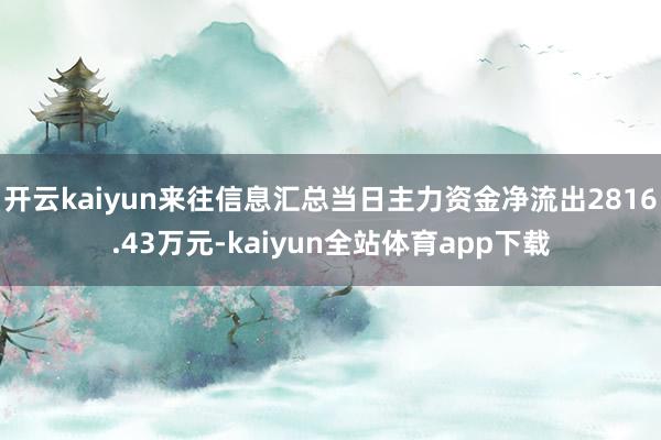 开云kaiyun来往信息汇总当日主力资金净流出2816.43万元-kaiyun全站体育app下载