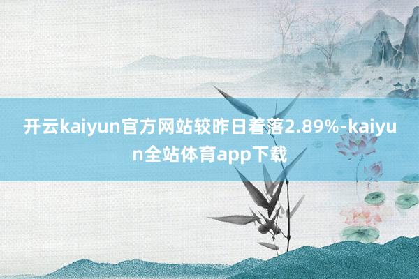 开云kaiyun官方网站较昨日着落2.89%-kaiyun全站体育app下载