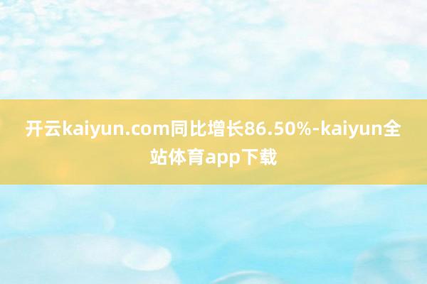 开云kaiyun.com同比增长86.50%-kaiyun全站体育app下载