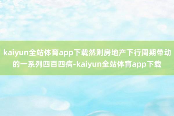 kaiyun全站体育app下载然则房地产下行周期带动的一系列四百四病-kaiyun全站体育app下载