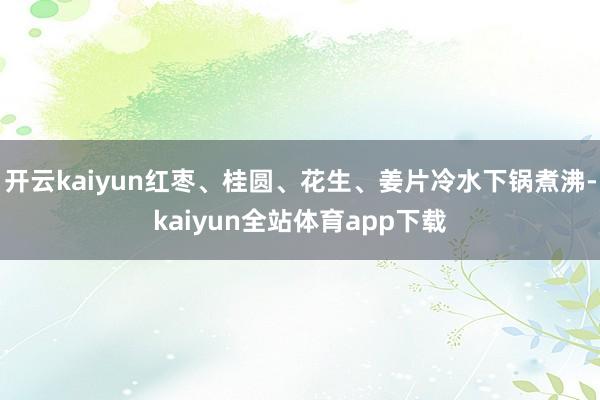 开云kaiyun红枣、桂圆、花生、姜片冷水下锅煮沸-kaiyun全站体育app下载