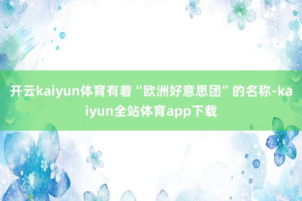 开云kaiyun体育有着“欧洲好意思团”的名称-kaiyun全站体育app下载