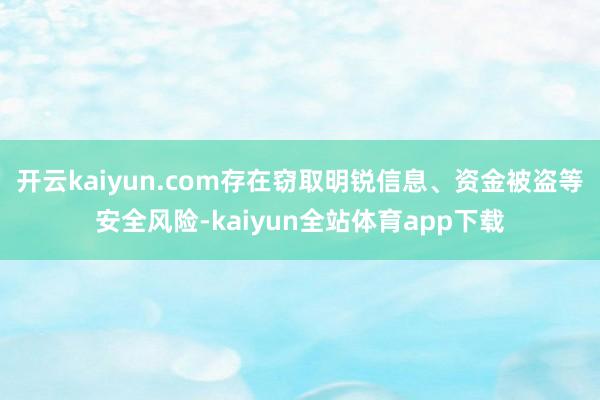 开云kaiyun.com存在窃取明锐信息、资金被盗等安全风险-kaiyun全站体育app下载