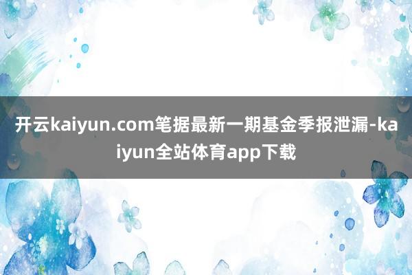 开云kaiyun.com笔据最新一期基金季报泄漏-kaiyun全站体育app下载