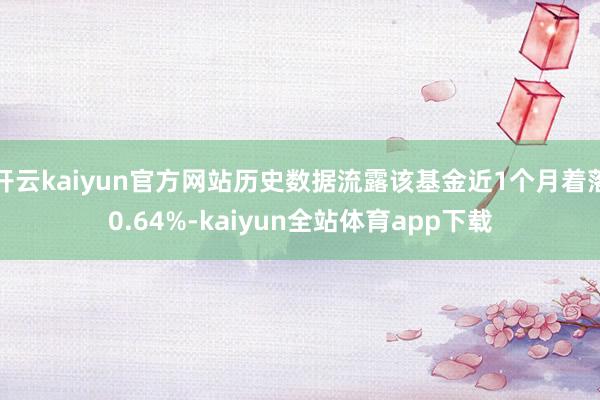 开云kaiyun官方网站历史数据流露该基金近1个月着落0.64%-kaiyun全站体育app下载