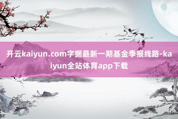 开云kaiyun.com字据最新一期基金季报线路-kaiyun全站体育app下载