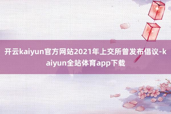开云kaiyun官方网站2021年上交所曾发布倡议-kaiyun全站体育app下载