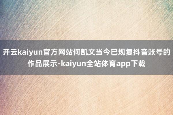 开云kaiyun官方网站何凯文当今已规复抖音账号的作品展示-kaiyun全站体育app下载
