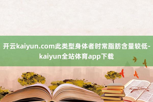 开云kaiyun.com此类型身体者时常脂肪含量较低-kaiyun全站体育app下载