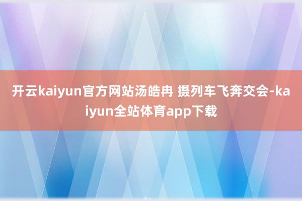 开云kaiyun官方网站汤皓冉 摄　　列车飞奔交会-kaiyun全站体育app下载