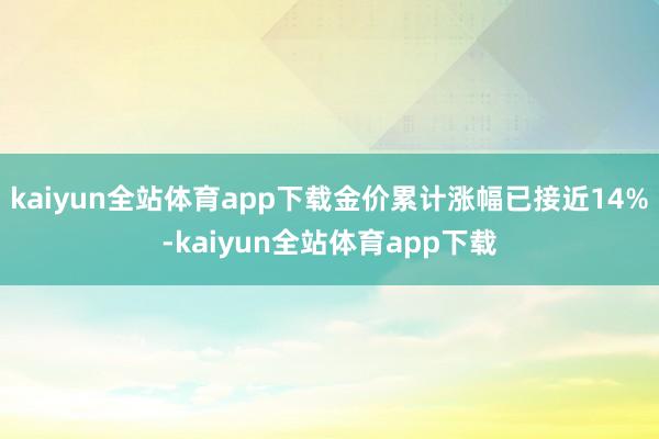 kaiyun全站体育app下载金价累计涨幅已接近14%-kaiyun全站体育app下载