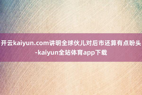 开云kaiyun.com讲明全球伙儿对后市还算有点盼头-kaiyun全站体育app下载