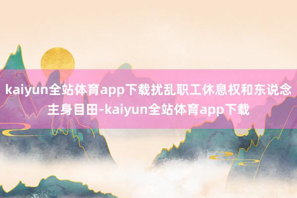 kaiyun全站体育app下载扰乱职工休息权和东说念主身目田-kaiyun全站体育app下载