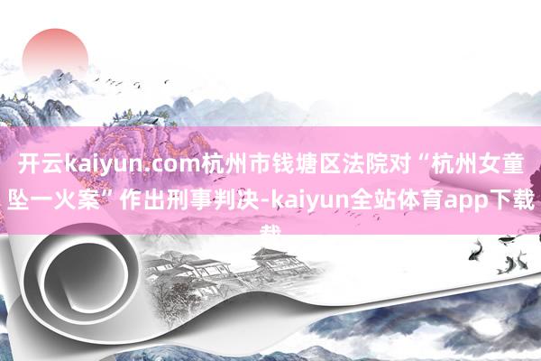 开云kaiyun.com杭州市钱塘区法院对“杭州女童坠一火案”作出刑事判决-kaiyun全站体育app下载