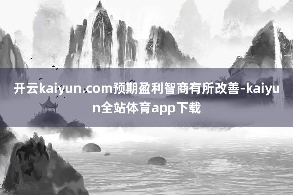 开云kaiyun.com预期盈利智商有所改善-kaiyun全站体育app下载