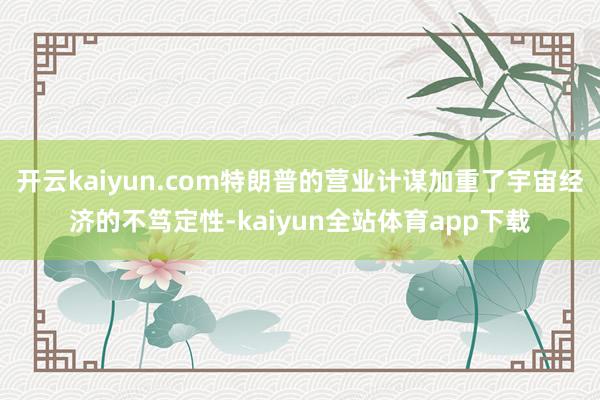 开云kaiyun.com特朗普的营业计谋加重了宇宙经济的不笃定性-kaiyun全站体育app下载