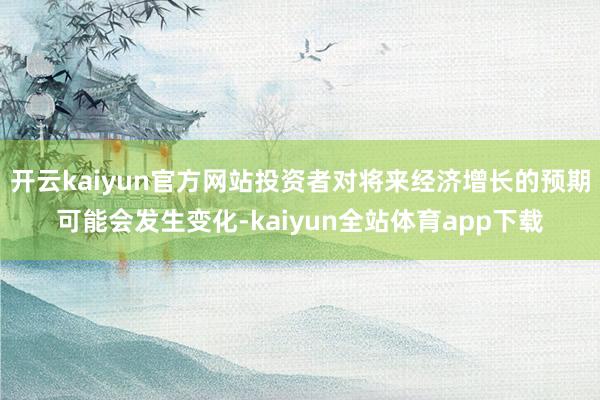 开云kaiyun官方网站投资者对将来经济增长的预期可能会发生变化-kaiyun全站体育app下载