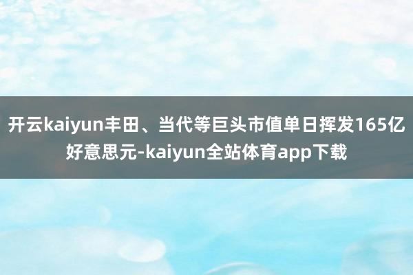 开云kaiyun丰田、当代等巨头市值单日挥发165亿好意思元-kaiyun全站体育app下载
