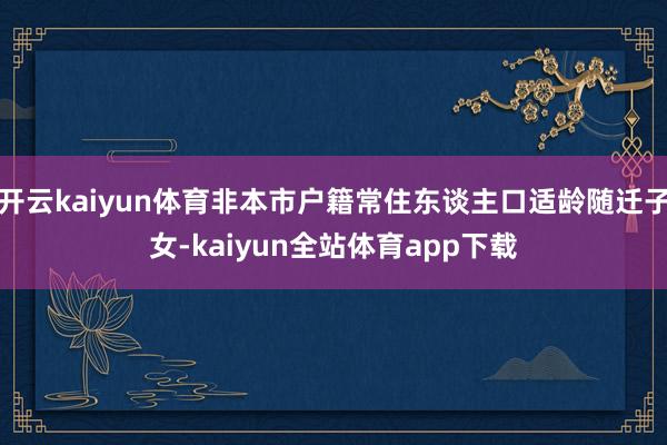 开云kaiyun体育非本市户籍常住东谈主口适龄随迁子女-kaiyun全站体育app下载