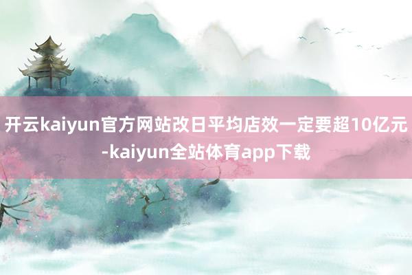 开云kaiyun官方网站改日平均店效一定要超10亿元-kaiyun全站体育app下载