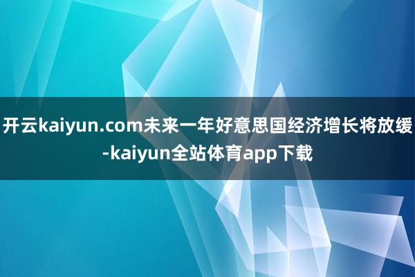 开云kaiyun.com未来一年好意思国经济增长将放缓-kaiyun全站体育app下载