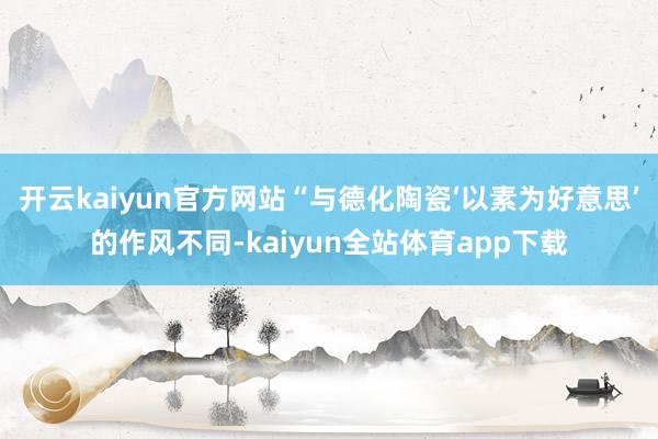 开云kaiyun官方网站“与德化陶瓷‘以素为好意思’的作风不同-kaiyun全站体育app下载