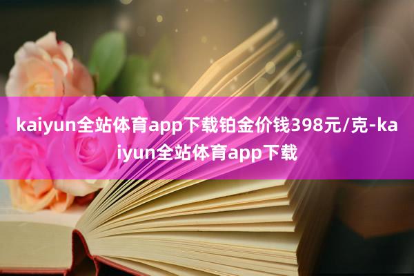 kaiyun全站体育app下载铂金价钱398元/克-kaiyun全站体育app下载