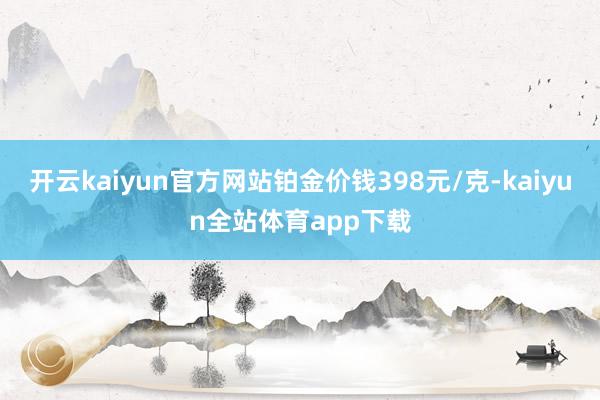 开云kaiyun官方网站铂金价钱398元/克-kaiyun全站体育app下载
