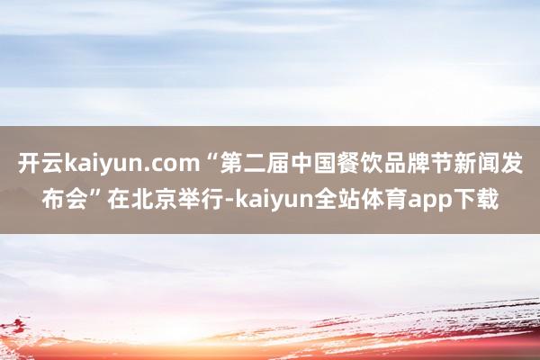 开云kaiyun.com“第二届中国餐饮品牌节新闻发布会”在北京举行-kaiyun全站体育app下载
