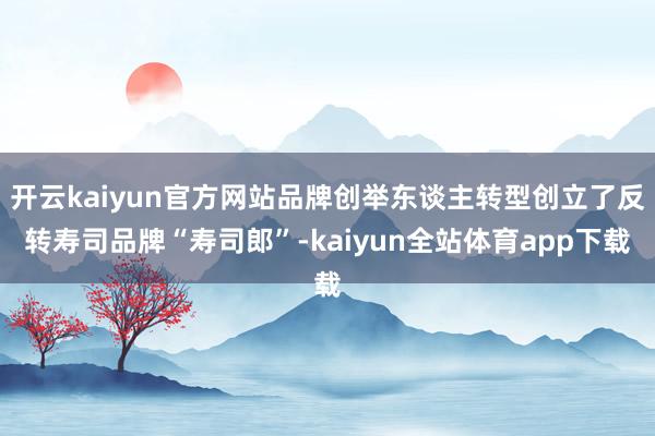 开云kaiyun官方网站品牌创举东谈主转型创立了反转寿司品牌“寿司郎”-kaiyun全站体育app下载