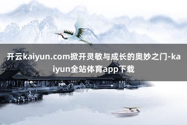 开云kaiyun.com掀开灵敏与成长的奥妙之门-kaiyun全站体育app下载