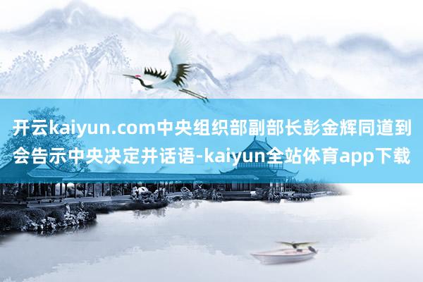 开云kaiyun.com中央组织部副部长彭金辉同道到会告示中央决定并话语-kaiyun全站体育app下载